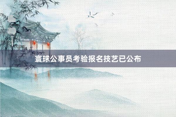 寰球公事员考验报名技艺已公布