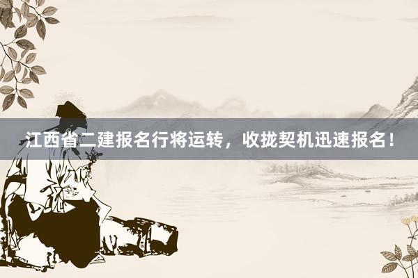 江西省二建报名行将运转，收拢契机迅速报名！