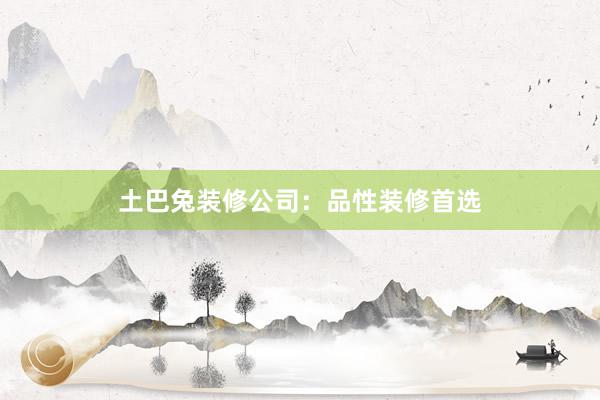 土巴兔装修公司：品性装修首选