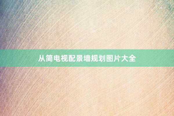 从简电视配景墙规划图片大全