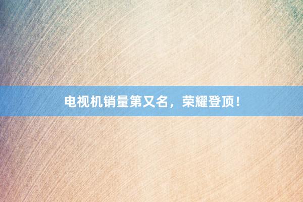 电视机销量第又名，荣耀登顶！