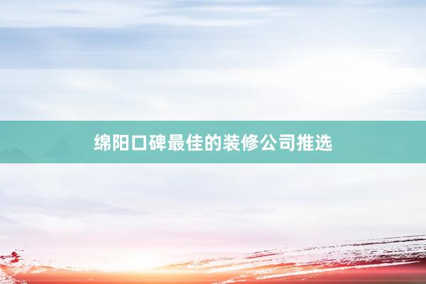 绵阳口碑最佳的装修公司推选
