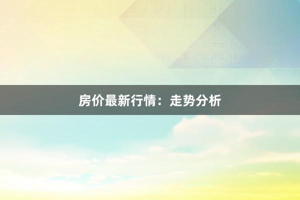 房价最新行情：走势分析