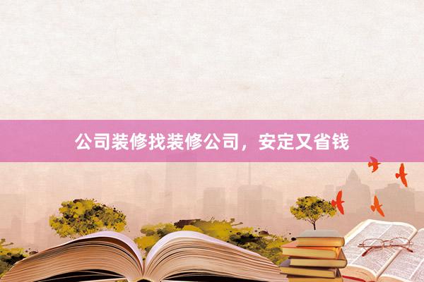 公司装修找装修公司，安定又省钱