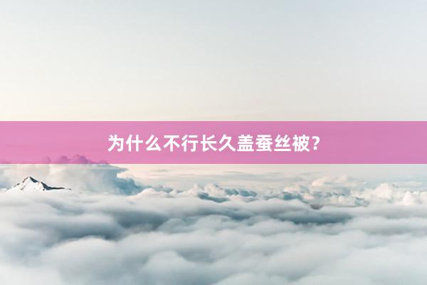 为什么不行长久盖蚕丝被？
