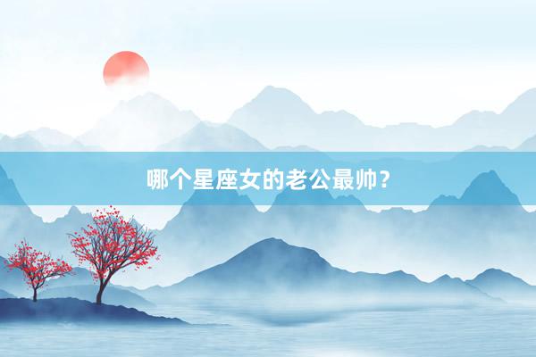 哪个星座女的老公最帅？