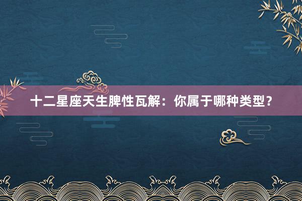 十二星座天生脾性瓦解：你属于哪种类型？