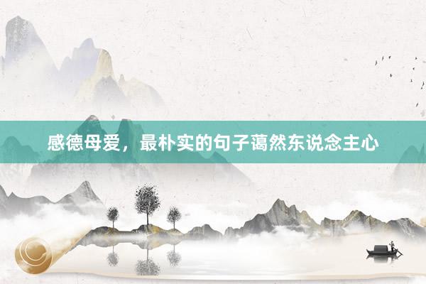 感德母爱，最朴实的句子蔼然东说念主心