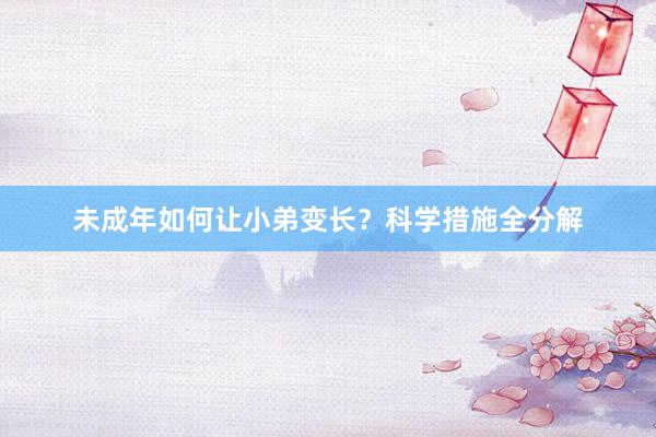 未成年如何让小弟变长？科学措施全分解