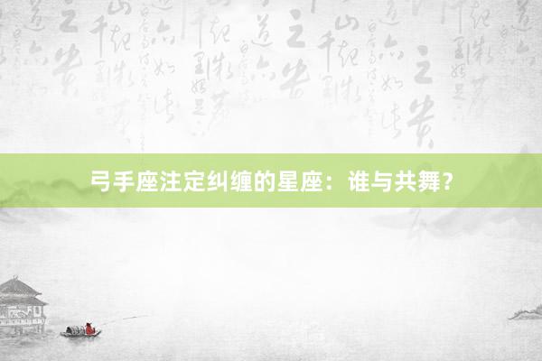 弓手座注定纠缠的星座：谁与共舞？