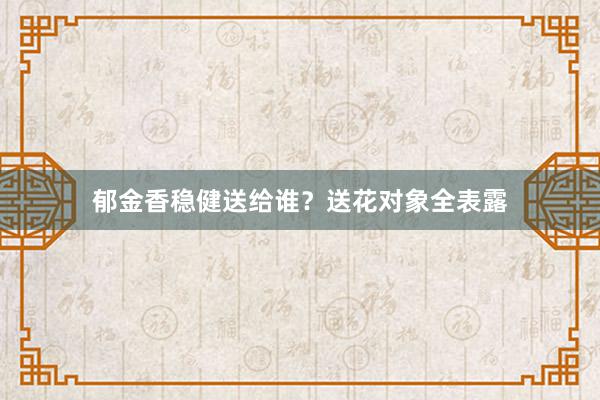 郁金香稳健送给谁？送花对象全表露
