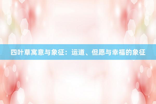 四叶草寓意与象征：运道、但愿与幸福的象征