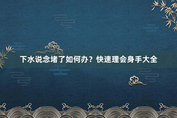 下水说念堵了如何办？快速理会身手大全