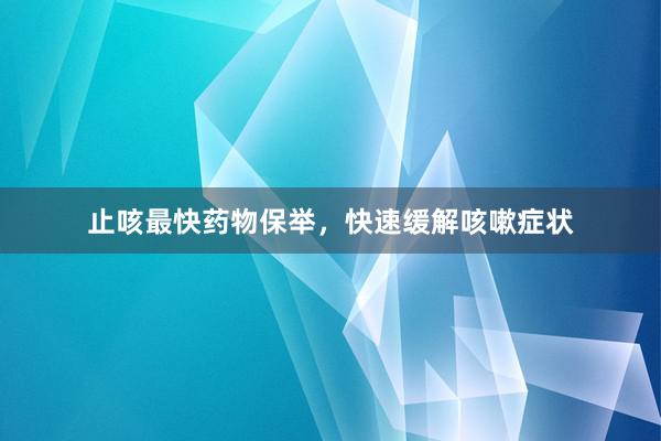 止咳最快药物保举，快速缓解咳嗽症状