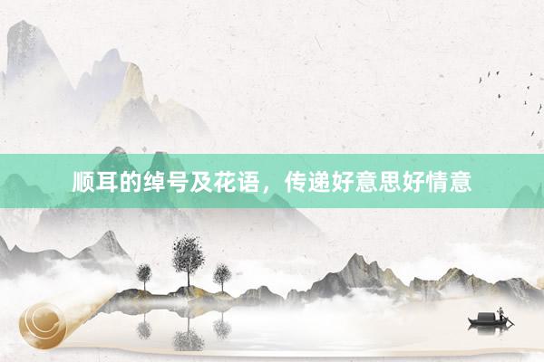 顺耳的绰号及花语，传递好意思好情意