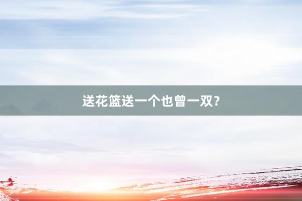 送花篮送一个也曾一双？