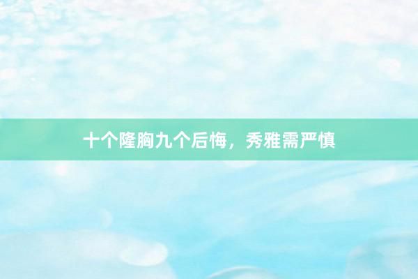 十个隆胸九个后悔，秀雅需严慎